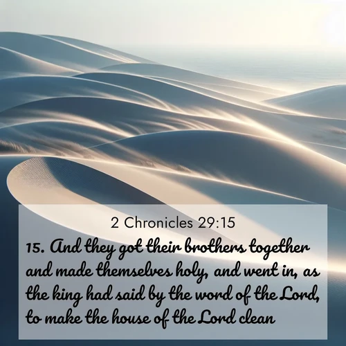 BasicEnglish 2 Chronicles  ; image nature: image with the bible verse :And they got their brothers together and made themselves holy, and went in, as the king had said by the word of the Lord, to make the house of the Lord clean. ; Explore Bible verses combined with serene beach photos, desert dunes, and infinite skies, highlighting God&#039;s majesty in every landscape. Download and share inspiring verses like KJV 2 Chronicles 29:15. Current verse is overlayed with the thematic nature scene : Coastal dunes shift slowly beneath constant winds. ; 29:15