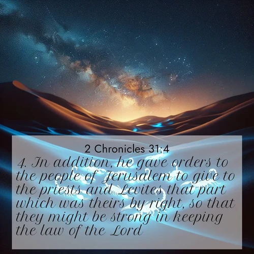 BasicEnglish 2 Chronicles  ; image nature: image with the bible verse :In addition, he gave orders to the people of Jerusalem to give to the priests and Levites that part which was theirs by right, so that they might be strong in keeping the law of the Lord. ; Admire Bible verse images featuring tranquil rivers, golden fields, and starry heavens. These free-to-download images make inspiring wallpapers or thoughtful gifts. Download KJV 2 Chronicles 31:4 now. Current verse is overlayed with the thematic nature scene : Desert scorpions glow under black light. Stars wheel in infinite darkness. ; 31:4