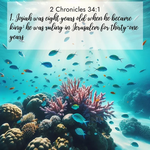 BasicEnglish 2 Chronicles  ; image nature: image with the bible verse :Josiah was eight years old when he became king; he was ruling in Jerusalem for thirty-one years. ; Discover our unique collection of Bible verse images integrated with photos showcasing the majesty of nature, such as rocky mountains, ancient trees, and crystal-clear lakes. These images feature luminous colors and text in varied fonts, reflecting the harmony of God&#039;s creation. Download verses like KJV 2 Chronicles 34:1. Current verse is overlayed with the thematic nature scene : Tropical fish dart through coral reefs in crystal-clear waters. ; 34:1