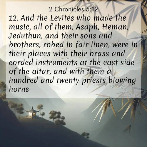 BasicEnglish 2 Chronicles  ; image nature: image with the bible verse :And the Levites who made the music, all of them, Asaph, Heman, Jeduthun, and their sons and brothers, robed in fair linen, were in their places with their brass and corded instruments at the east side of the altar, and with them a hundred and twenty priests blowing horns;) ; Discover our curated gallery of Bible verse images with breathtaking scenery, from tranquil deserts to lush green pastures. Perfect for phone wallpapers or sharing online. Download verses like KJV 2 Chronicles 5:12. Current verse is overlayed with the thematic nature scene : Bamboo leaves whisper secrets in mountain wind. A temple bell rings in the distance. ; 5:12
