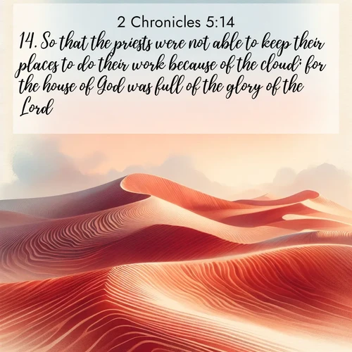BasicEnglish 2 Chronicles  ; image nature: image with the bible verse :So that the priests were not able to keep their places to do their work because of the cloud; for the house of God was full of the glory of the Lord. ; Browse a vast collection of Bible verse images featuring awe-inspiring landscapes such as calm lakes, vibrant sunsets, and peaceful fields. Download them for free and enjoy verses like KJV 2 Chronicles 5:14. Current verse is overlayed with the thematic nature scene : Desert wind sculpts perfect ripples in red sand. Twilight paints the dunes in watercolor hues. ; 5:14