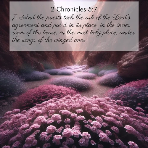 BasicEnglish 2 Chronicles  ; image nature: image with the bible verse :And the priests took the ark of the Lord&#039;s agreement and put it in its place, in the inner room of the house, in the most holy place, under the wings of the winged ones. ; Discover a unique collection of Bible verses adorned with winter landscapes, such as snow-covered forests, gently falling snowflakes, and pristine mountains. These images evoke the peace and purity of God&#039;s creation. Share verses like KJV 2 Chronicles 5:7. Current verse is overlayed with the thematic nature scene : Desert verbena carpets hidden canyons. Flash flood waters carved these gardens. ; 5:7