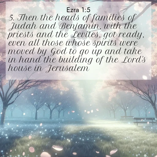 BasicEnglish Ezra  ; image nature: image with the bible verse :Then the heads of families of Judah and Benjamin, with the priests and the Levites, got ready, even all those whose spirits were moved by God to go up and take in hand the building of the Lord&#039;s house in Jerusalem. ; Admire Bible verse images capturing the beauty of beaches, with turquoise waters, palm trees, and peaceful shores. These soothing scenes reflect God&#039;s serenity and majesty. Download and share verses like KJV Ezra 1:5. Current verse is overlayed with the thematic nature scene : Spring rain falls on cherry trees in full bloom, petals drifting like snow. ; 1:5