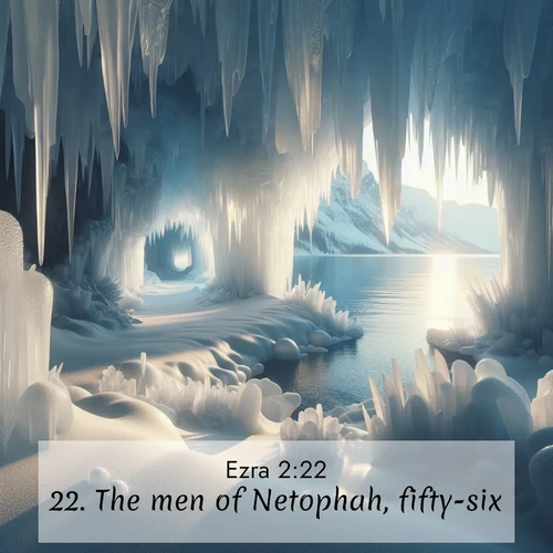 BasicEnglish Ezra  ; image nature: image with the bible verse :The men of Netophah, fifty-six. ; Download inspiring Bible verse images featuring stunning natural vistas, from tropical islands to rolling hills. These free images make perfect wallpapers or gifts. Share verses like KJV Ezra 2:22. Current verse is overlayed with the thematic nature scene : Winter ice forms crystal caves along lake cliffs. ; 2:22