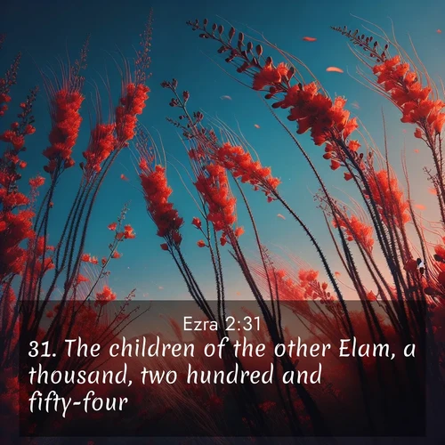 BasicEnglish Ezra  ; image nature: image with the bible verse :The children of the other Elam, a thousand, two hundred and fifty-four. ; Browse an inspiring gallery of Bible verse images with nature photos, such as blooming gardens, golden deserts, and shaded forests. The chosen images capture the peaceful and joyful essence of God&#039;s creation, with vibrant colors and harmonious fonts. Share verses like KJV Ezra 2:31. Current verse is overlayed with the thematic nature scene : Desert ocotillo flames against blue sky. Wind sings through its scarlet blooms. ; 2:31