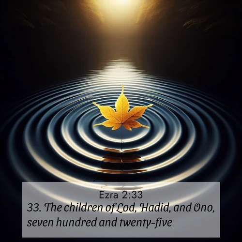 BasicEnglish Ezra  ; image nature: image with the bible verse :The children of Lod, Hadid, and Ono, seven hundred and twenty-five. ; Admire Bible verse images illustrated by desert scenes, such as sunsets over dunes, majestic rocks, and solitary cacti. These images capture the majesty of God in arid places. Download and share verses like KJV Ezra 2:33. Current verse is overlayed with the thematic nature scene : A single maple leaf floats on black water. Concentric ripples spread outward into infinity. ; 2:33