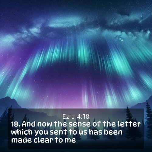 BasicEnglish Ezra  ; image nature: image with the bible verse :And now the sense of the letter which you sent to us has been made clear to me, ; Explore our vast collection of images featuring beautifully illustrated Bible verses accompanied by nature photos. Discover inspiring and motivating verses paired with soothing landscapes, like shimmering lakes, majestic mountains, and lush forests. Our images highlight the peaceful beauty of God&#039;s creation with vibrant colors and varied fonts. Download and share verse images like KJV Ezra 4:18. Current verse is overlayed with the thematic nature scene : Aurora borealis ripples like cosmic curtains. Pine trees stand sentinel beneath the light show. ; 4:18