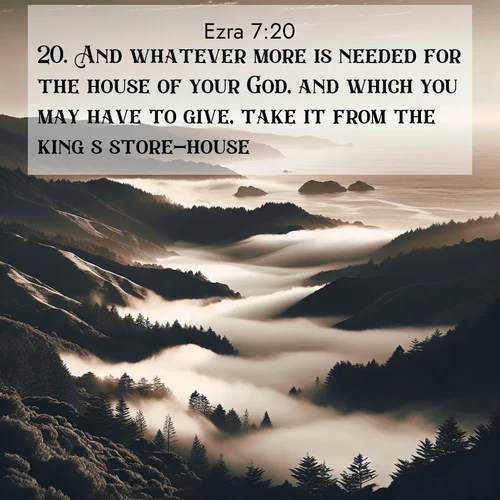 BasicEnglish Ezra  ; image nature: image with the bible verse :And whatever more is needed for the house of your God, and which you may have to give, take it from the king&#039;s store-house. ; Discover our curated gallery of Bible verse images with breathtaking scenery, from tranquil deserts to lush green pastures. Perfect for phone wallpapers or sharing online. Download verses like KJV Ezra 7:20. Current verse is overlayed with the thematic nature scene : Coastal fog rolls inland through gaps in seaside hills. ; 7:20