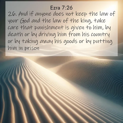 BasicEnglish Ezra  ; image nature: image with the bible verse :And if anyone does not keep the law of your God and the law of the king, take care that punishment is given to him, by death or by driving him from his country or by taking away his goods or by putting him in prison. ; Explore a gallery of beautiful Bible verse images with tranquil natural settings—perfect for phone backgrounds or inspirational posts. Download your favorite verses like KJV Ezra 7:26 today. Current verse is overlayed with the thematic nature scene : Sand ripples stretch endlessly across white gypsum dunes. ; 7:26