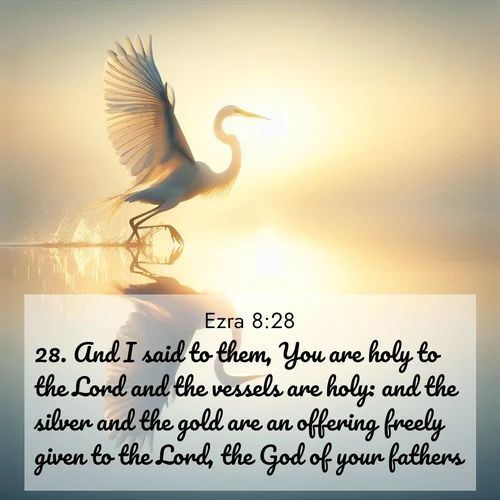 BasicEnglish Ezra  ; image nature: image with the bible verse :And I said to them, You are holy to the Lord and the vessels are holy: and the silver and the gold are an offering freely given to the Lord, the God of your fathers. ; Admire our gallery of Bible verse images showcasing divine beauty in nature—whether snowy peaks or serene oceans. Each image is freely downloadable and perfect for personal or spiritual use. Share verses like KJV Ezra 8:28. Current verse is overlayed with the thematic nature scene : A great egret lifts from mirror-still water. Sunrise sets its wings ablaze. ; 8:28