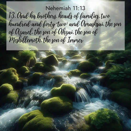 BBE Nehemiah 11:13 overlaying nature image scene: Mountain streams tumble through moss. Sunlight creates crystal prisms.;13. And his brothers, heads of families, two hundred and forty-two; and Amashsai, the son of Azarel, the son of Ahzai, the son of Meshillemoth, the son of Immer,