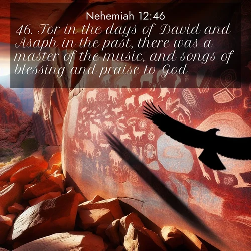 BasicEnglish Nehemiah  ; image nature: image with the bible verse :For in the days of David and Asaph in the past, there was a master of the music, and songs of blessing and praise to God. ; Browse a large collection of Bible verse images with photos showcasing the splendor of nature. Scenes of peaceful rivers, verdant valleys, and radiant skies enhance the inspiring verses. Each image reflects the serenity and joy of God&#039;s creation, with elegant text fonts. Download and share verses such as KJV Nehemiah 12:46. Current verse is overlayed with the thematic nature scene : Ancient petroglyphs weather on red canyon walls. A circling hawk&#039;s shadow passes over the timeless art. ; 12:46