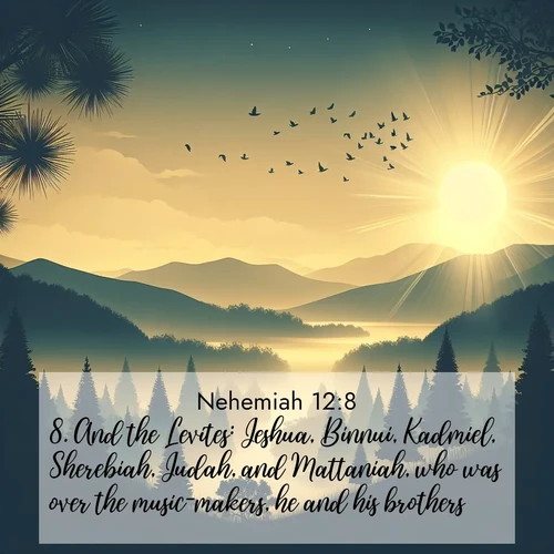 BasicEnglish Nehemiah  ; image nature: image with the bible verse :And the Levites: Jeshua, Binnui, Kadmiel, Sherebiah, Judah, and Mattaniah, who was over the music-makers, he and his brothers. ; Discover Bible verse images capturing the warmth of summer, with beach landscapes, sunlit fields, and clear skies. These bright scenes reflect divine joy. Share verses like KJV Nehemiah 12:8. Current verse is overlayed with the thematic nature scene : Morning mist reveals hidden valleys. Birdsong heralds the dawn. ; 12:8