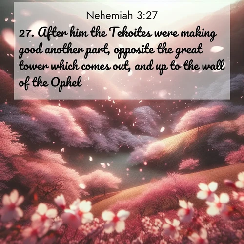 BasicEnglish Nehemiah  ; image nature: image with the bible verse :After him the Tekoites were making good another part, opposite the great tower which comes out, and up to the wall of the Ophel. ; Explore a collection of free Bible verse images paired with serene landscapes like golden beaches, verdant forests, and clear blue skies. Each image is ideal for desktop or phone wallpapers. Share verses like KJV Nehemiah 3:27. Current verse is overlayed with the thematic nature scene : Cherry blossoms blanket the hillside in soft pink snow, swirling through the air like nature&#039;s confetti. ; 3:27
