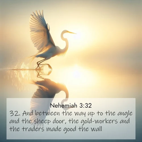 BasicEnglish Nehemiah  ; image nature: image with the bible verse :And between the way up to the angle and the sheep door, the gold-workers and the traders made good the wall. ; Explore a gallery of beautiful Bible verse images with tranquil natural settings—perfect for phone backgrounds or inspirational posts. Download your favorite verses like KJV Nehemiah 3:32 today. Current verse is overlayed with the thematic nature scene : A great egret lifts from mirror-still water. Sunrise sets its wings ablaze. ; 3:32