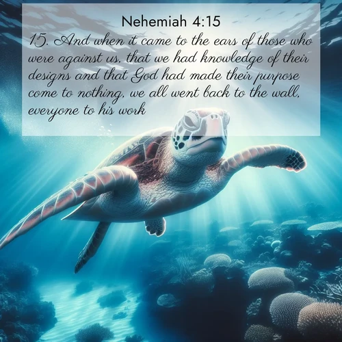 BasicEnglish Nehemiah  ; image nature: image with the bible verse :And when it came to the ears of those who were against us, that we had knowledge of their designs and that God had made their purpose come to nothing, we all went back to the wall, everyone to his work ; Discover a gallery of Bible verse images showcasing the beauty of autumn, with golden leaves, red forests, and peaceful fields bathed in soft light. These soothing scenes are perfect for accompanying inspiring verses like KJV Nehemiah 4:15. Current verse is overlayed with the thematic nature scene : A sea turtle glides through underwater sunbeams. Coral gardens glow in the depths below. ; 4:15