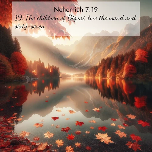 BasicEnglish Nehemiah  ; image nature: image with the bible verse :The children of Bigvai, two thousand and sixty-seven. ; Admire Bible verse images capturing the beauty of beaches, with turquoise waters, palm trees, and peaceful shores. These soothing scenes reflect God&#039;s serenity and majesty. Download and share verses like KJV Nehemiah 7:19. Current verse is overlayed with the thematic nature scene : Autumn leaves scatter across mirror-like mountain lakes. ; 7:19