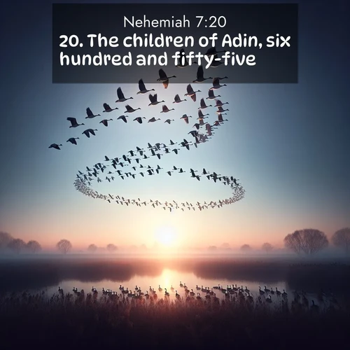 BasicEnglish Nehemiah  ; image nature: image with the bible verse :The children of Adin, six hundred and fifty-five. ; Discover Bible images illustrated by desert landscapes, like sand dunes, majestic rocks, and starry skies. These images symbolize the grandeur and immensity of God&#039;s creation. Download verses like KJV Nehemiah 7:20. Current verse is overlayed with the thematic nature scene : Wild geese arrow through dawn sky. Their calls wake sleeping marshes. ; 7:20