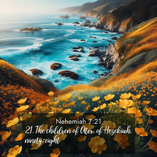 BasicEnglish Nehemiah  ; image nature: image with the bible verse :The children of Ater, of Hezekiah, ninety-eight. ; Discover beautiful Bible verse images enriched with natural landscapes, from serene beaches to cascading waterfalls. All images are free and ready to download. Share verses such as KJV Nehemiah 7:21. Current verse is overlayed with the thematic nature scene : Wild mustard flowers carpet coastal cliffs. Pacific waves provide endless percussion below. ; 7:21