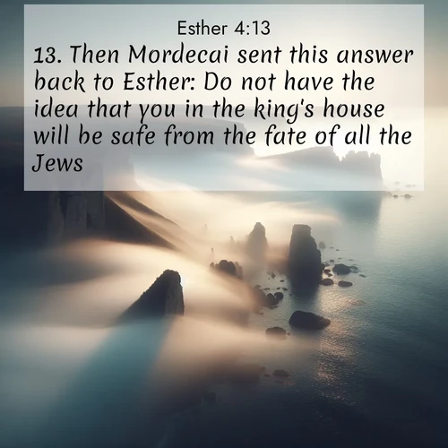 BasicEnglish Esther  ; image nature: image with the bible verse :Then Mordecai sent this answer back to Esther: Do not have the idea that you in the king&#039;s house will be safe from the fate of all the Jews. ; Browse our collection of Bible verses paired with captivating photos of God’s creation, like crystal-clear lakes, majestic cliffs, and colorful skies. All images are free for download and sharing. Verse examples include KJV Esther 4:13. Current verse is overlayed with the thematic nature scene : Coastal fog reveals and conceals seaside cliffs. ; 4:13
