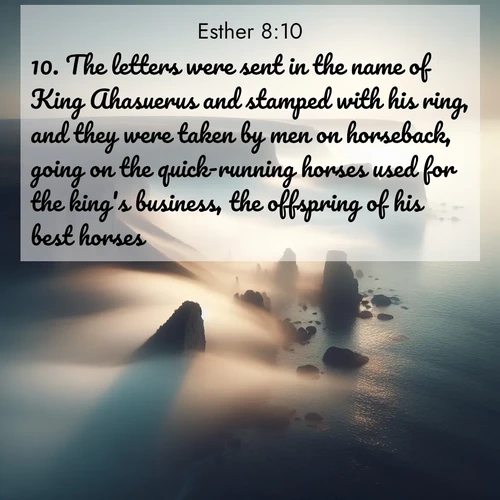 BasicEnglish Esther  ; image nature: image with the bible verse :The letters were sent in the name of King Ahasuerus and stamped with his ring, and they were taken by men on horseback, going on the quick-running horses used for the king&#039;s business, the offspring of his best horses: ; Download high-resolution Bible verse images showcasing the beauty of God&#039;s creation—from radiant sunsets to tranquil rivers. Free for use as wallpapers or sharing verses like KJV Esther 8:10. Current verse is overlayed with the thematic nature scene : Coastal fog reveals and conceals seaside cliffs. ; 8:10