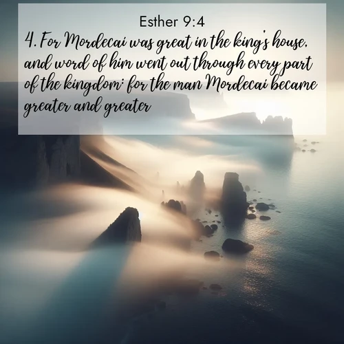 BasicEnglish Esther  ; image nature: image with the bible verse :For Mordecai was great in the king&#039;s house, and word of him went out through every part of the kingdom: for the man Mordecai became greater and greater. ; Admire our autumnal collection of Bible verse images accompanied by photos of paths lined with red and yellow leaves, fiery forests, and calm rivers. These images inspire reflection and serenity. Share verses like KJV Esther 9:4. Current verse is overlayed with the thematic nature scene : Coastal fog reveals and conceals seaside cliffs. ; 9:4
