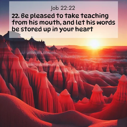 BasicEnglish Job  ; image nature: image with the bible verse :Be pleased to take teaching from his mouth, and let his words be stored up in your heart. ; Browse beautiful Bible verse images accompanied by peaceful scenes like calm seas, ancient forests, and radiant horizons. Download high-quality, free images featuring verses such as KJV Job 22:22. Current verse is overlayed with the thematic nature scene : Wind-carved hoodoos stand like sentinels in the painted desert. Their red-rock spires catch the last rays of sunset. ; 22:22