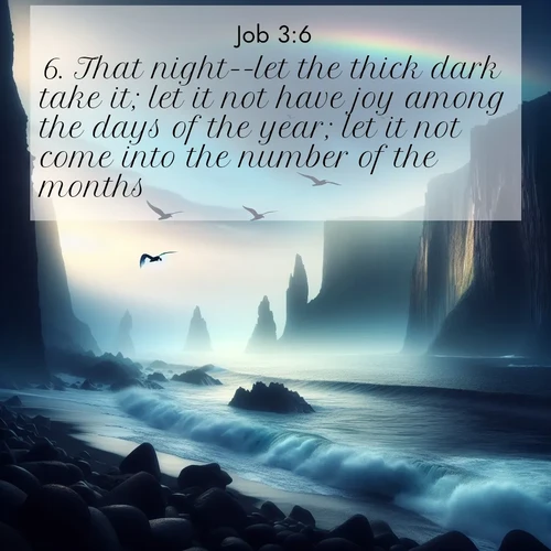 BasicEnglish Job  ; image nature: image with the bible verse :That night--let the thick dark take it; let it not have joy among the days of the year; let it not come into the number of the months. ; Explore our gallery of inspiring Bible verse images showcasing divine beauty through nature. Download scenic images like snowy peaks, lush meadows, or radiant sunsets paired with verses like KJV Job 3:6. Current verse is overlayed with the thematic nature scene : Ocean waves crash against volcanic cliffs as seabirds wheel overhead, creating momentary rainbows. ; 3:6