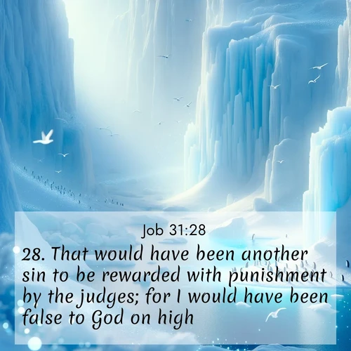 BasicEnglish Job  ; image nature: image with the bible verse :That would have been another sin to be rewarded with punishment by the judges; for I would have been false to God on high. ; Discover breathtaking Bible verse images combined with vibrant landscapes like rolling hills, blooming gardens, and starry nights. Use them as wallpapers or to inspire others. Download verses like KJV Job 31:28. Current verse is overlayed with the thematic nature scene : Antarctic ice cliffs glow blue in the endless polar day. A penguin colony dots the frozen shore below. ; 31:28