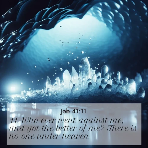 BasicEnglish Job  ; image nature: image with the bible verse :Who ever went against me, and got the better of me? There is no one under heaven! ; Admire our free collection of Bible verse images with beautiful landscapes like sunlit forests, rippling waters, and radiant dawns. Each verse, such as KJV Job 41:11, is ready to download and share. Current verse is overlayed with the thematic nature scene : Ice caves glow with ethereal blue light. Water drops create crystalline music. ; 41:11