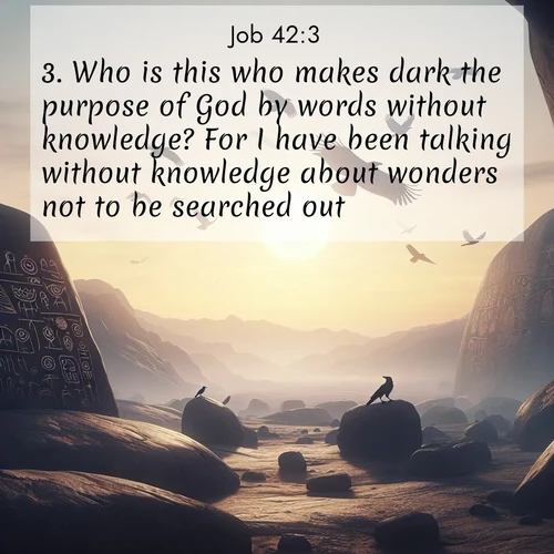 BasicEnglish Job  ; image nature: image with the bible verse :Who is this who makes dark the purpose of God by words without knowledge? For I have been talking without knowledge about wonders not to be searched out. ; Discover our curated gallery of Bible verse images with breathtaking scenery, from tranquil deserts to lush green pastures. Perfect for phone wallpapers or sharing online. Download verses like KJV Job 42:3. Current verse is overlayed with the thematic nature scene : Desert petroglyphs tell ancient stories. Ravens soar past wearing shadows for wings. ; 42:3