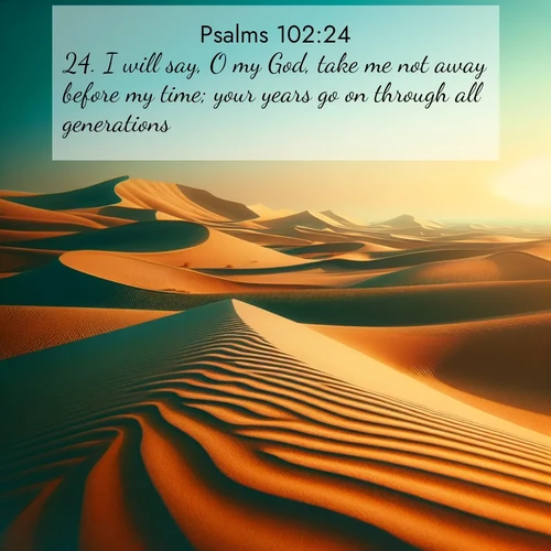 BasicEnglish Psalms  ; image nature: image with the bible verse :I will say, O my God, take me not away before my time; your years go on through all generations: ; Explore an exceptional collection of Bible verse images accompanied by photos of nature, showcasing snowy mountains, serene forests, and still lakes. These images feature luminous tones and varied fonts to bring serenity and inspiration. Share uplifting verses like KJV Psalms 102:24. Current verse is overlayed with the thematic nature scene : Desert dunes ripple endlessly under the scorching sun, their golden crests sharp against the azure sky. A sidewinder&#039;s tracks weave delicate patterns in the sand. ; 102:24