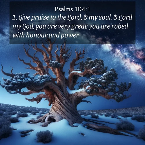 BasicEnglish Psalms  ; image nature: image with the bible verse :Give praise to the Lord, O my soul. O Lord my God, you are very great; you are robed with honour and power. ; Explore a collection of inspiring Bible verse images accompanied by winter photos, such as snowy landscapes, frosted trees, and frozen lakes. These images reflect the peace and purity of God&#039;s creation, with elegant fonts and luminous colors. Download and share verses like KJV Psalms 104:1. Current verse is overlayed with the thematic nature scene : Ancient bristlecone pine twists against a navy twilight sky, its gnarled branches laden with fresh snow. The Milky Way arcs overhead in crystalline clarity. ; 104:1