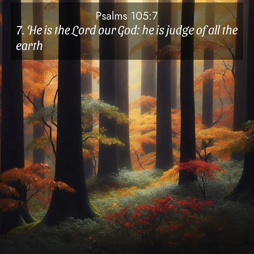 BasicEnglish Psalms  ; image nature: image with the bible verse :He is the Lord our God: he is judge of all the earth. ; Admire Bible verse images illustrated by summer photos, such as sunny beaches, sparkling waves, and swaying palm trees. These bright scenes highlight the joy and warmth of God&#039;s creation. Download and share verses like KJV Psalms 105:7. Current verse is overlayed with the thematic nature scene : Autumn rain darkens tree trunks in the forest. ; 105:7