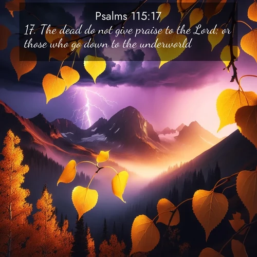 BasicEnglish Psalms  ; image nature: image with the bible verse :The dead do not give praise to the Lord; or those who go down to the underworld. ; Browse beautiful Bible verse images accompanied by peaceful scenes like calm seas, ancient forests, and radiant horizons. Download high-quality, free images featuring verses such as KJV Psalms 115:17. Current verse is overlayed with the thematic nature scene : Aspen leaves quake golden against purple storm clouds. Lightning flickers between mountain peaks. ; 115:17