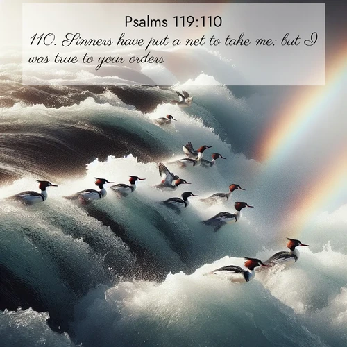 BasicEnglish Psalms  ; image nature: image with the bible verse :Sinners have put a net to take me; but I was true to your orders. ; Explore our gallery of inspiring Bible verse images showcasing divine beauty through nature. Download scenic images like snowy peaks, lush meadows, or radiant sunsets paired with verses like KJV Psalms 119:110. Current verse is overlayed with the thematic nature scene : Wild mergansers ride white water rapids. Spray creates endless rainbows. ; 119:110