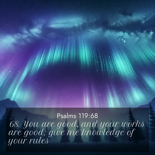 BasicEnglish Psalms  ; image nature: image with the bible verse :You are good, and your works are good; give me knowledge of your rules. ; Discover Bible images illustrated by desert landscapes, like sand dunes, majestic rocks, and starry skies. These images symbolize the grandeur and immensity of God&#039;s creation. Download verses like KJV Psalms 119:68. Current verse is overlayed with the thematic nature scene : Aurora borealis ripples like cosmic curtains. Pine trees stand sentinel beneath the light show. ; 119:68