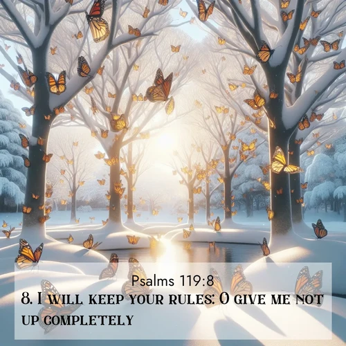 BasicEnglish Psalms  ; image nature: image with the bible verse :I will keep your rules: O give me not up completely. ; Browse a gallery of Bible verses paired with summer scenes, such as golden wheat fields, bright skies, and sunny beaches. These images convey the joy and warmth of God&#039;s creation. Download and share verses like KJV Psalms 119:8. Current verse is overlayed with the thematic nature scene : Monarch butterflies cover winter trees. Their wings catch light like stained glass. ; 119:8