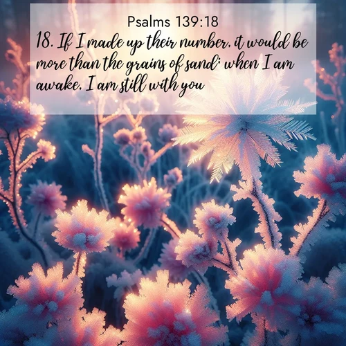 BasicEnglish Psalms  ; image nature: image with the bible verse :If I made up their number, it would be more than the grains of sand; when I am awake, I am still with you. ; Discover Bible images illustrated by desert landscapes, like sand dunes, majestic rocks, and starry skies. These images symbolize the grandeur and immensity of God&#039;s creation. Download verses like KJV Psalms 139:18. Current verse is overlayed with the thematic nature scene : Morning light reveals frost flowers. Rainbow crystals bloom on bare branches. ; 139:18
