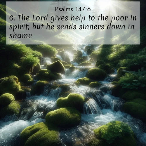 BasicEnglish Psalms  ; image nature: image with the bible verse :The Lord gives help to the poor in spirit; but he sends sinners down in shame. ; Browse an inspiring gallery of Bible verse images with nature photos, such as blooming gardens, golden deserts, and shaded forests. The chosen images capture the peaceful and joyful essence of God&#039;s creation, with vibrant colors and harmonious fonts. Share verses like KJV Psalms 147:6. Current verse is overlayed with the thematic nature scene : Mountain streams tumble through moss. Sunlight creates crystal prisms. ; 147:6
