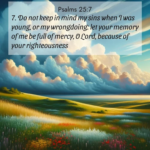 BasicEnglish Psalms  ; image nature: image with the bible verse :Do not keep in mind my sins when I was young, or my wrongdoing: let your memory of me be full of mercy, O Lord, because of your righteousness. ; Browse an inspiring gallery of Bible verse images with nature photos, such as blooming gardens, golden deserts, and shaded forests. The chosen images capture the peaceful and joyful essence of God&#039;s creation, with vibrant colors and harmonious fonts. Share verses like KJV Psalms 25:7. Current verse is overlayed with the thematic nature scene : Summer thunderheads build over grasslands dotted with wildflowers. ; 25:7
