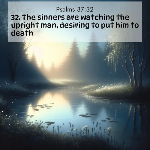 BasicEnglish Psalms  ; image nature: image with the bible verse :The sinners are watching the upright man, desiring to put him to death. ; Explore our gallery of inspiring Bible verse images showcasing divine beauty through nature. Download scenic images like snowy peaks, lush meadows, or radiant sunsets paired with verses like KJV Psalms 37:32. Current verse is overlayed with the thematic nature scene : Spring peepers call from a pond reflecting the first evening stars. ; 37:32