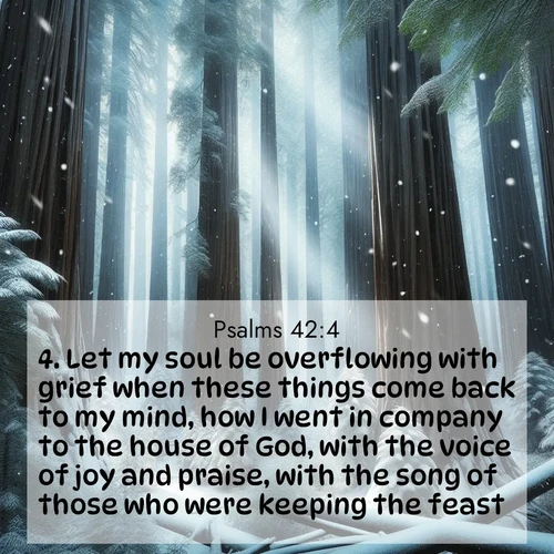 BasicEnglish Psalms  ; image nature: image with the bible verse :Let my soul be overflowing with grief when these things come back to my mind, how I went in company to the house of God, with the voice of joy and praise, with the song of those who were keeping the feast. ; Browse a vast collection of Bible verse images featuring awe-inspiring landscapes such as calm lakes, vibrant sunsets, and peaceful fields. Download them for free and enjoy verses like KJV Psalms 42:4. Current verse is overlayed with the thematic nature scene : Snow falls silently on ancient redwoods. Shafts of light pierce through to illuminate the forest floor. ; 42:4