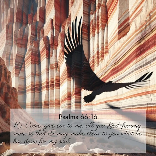 BasicEnglish Psalms  ; image nature: image with the bible verse :Come, give ear to me, all you God-fearing men, so that I may make clear to you what he has done for my soul. ; Discover Bible verses beautifully integrated with natural scenes of varied seasons, featuring summer skies, winter snow, autumn leaves, and spring blooms. Each image captures the splendor and peace of God&#039;s creation. Share verses like KJV Psalms 66:16. Current verse is overlayed with the thematic nature scene : Desert varnish streaks ancient canyon walls. A condor&#039;s shadow glides across the patterns. ; 66:16