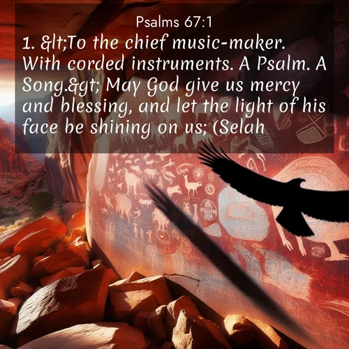 BasicEnglish Psalms  ; image nature: image with the bible verse :&amp;lt;To the chief music-maker. With corded instruments. A Psalm. A Song.&amp;gt; May God give us mercy and blessing, and let the light of his face be shining on us; (Selah.) ; Discover inspiring Bible verse images featuring natural wonders like lush forests, sunny horizons, and cascading waterfalls. Perfect for wallpapers or spiritual encouragement. Download verses like KJV Psalms 67:1. Current verse is overlayed with the thematic nature scene : Ancient petroglyphs weather on red canyon walls. A circling hawk&#039;s shadow passes over the timeless art. ; 67:1