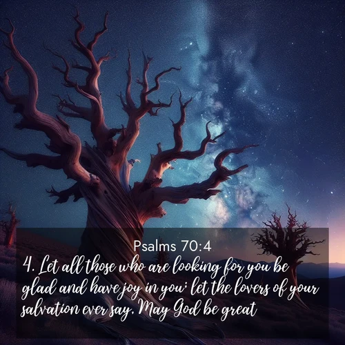 BasicEnglish Psalms  ; image nature: image with the bible verse :Let all those who are looking for you be glad and have joy in you; let the lovers of your salvation ever say, May God be great. ; Explore Bible verse images beautifully illustrated with spring scenes, such as blooming meadows, trees in full bloom, and tranquil streams. These landscapes convey divine hope and vitality. Download and share verses like KJV Psalms 70:4. Current verse is overlayed with the thematic nature scene : Ancient bristlecone pines twist toward stars. Time stands still in their presence. ; 70:4
