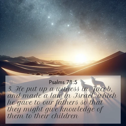BasicEnglish Psalms  ; image nature: image with the bible verse :He put up a witness in Jacob, and made a law in Israel; which he gave to our fathers so that they might give knowledge of them to their children; ; Explore serene Bible verse images adorned with photos of divine creation—tranquil beaches, snowy mountains, and starry skies. Each image is free to download and share. Verses include KJV Psalms 78:5. Current verse is overlayed with the thematic nature scene : Desert coyotes sing to stars. Their voices echo through time. ; 78:5