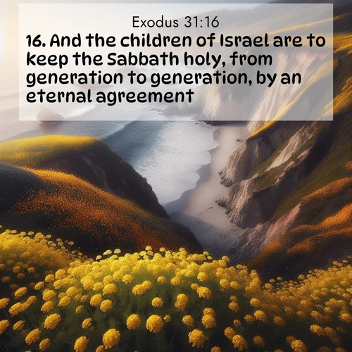 BasicEnglish Exodus  ; image nature: image with the bible verse :And the children of Israel are to keep the Sabbath holy, from generation to generation, by an eternal agreement. ; Download high-resolution Bible verse images showcasing the beauty of God&#039;s creation—from radiant sunsets to tranquil rivers. Free for use as wallpapers or sharing verses like KJV Exodus 31:16. Current verse is overlayed with the thematic nature scene : Wild mustard carpets coastal cliffs. Ocean waves provide rhythm below. ; 31:16