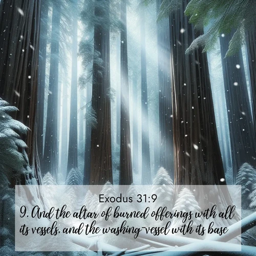 BasicEnglish Exodus  ; image nature: image with the bible verse :And the altar of burned offerings with all its vessels, and the washing-vessel with its base, ; Browse a vast collection of Bible verse images featuring awe-inspiring landscapes such as calm lakes, vibrant sunsets, and peaceful fields. Download them for free and enjoy verses like KJV Exodus 31:9. Current verse is overlayed with the thematic nature scene : Snow falls silently on ancient redwoods. Shafts of light pierce through to illuminate the forest floor. ; 31:9