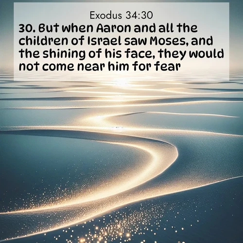 BasicEnglish Exodus  ; image nature: image with the bible verse :But when Aaron and all the children of Israel saw Moses, and the shining of his face, they would not come near him for fear. ; Browse our selection of stunning Bible verse images featuring unique natural scenes like fiery autumn forests, serene meadows, and starlit skies. Download and share verses like KJV Exodus 34:30 for free. Current verse is overlayed with the thematic nature scene : Summer heat waves ripple above salt flats stretching to the horizon. ; 34:30